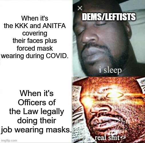 The dem/leftist hypocrisy is mind bogglingly huge concerning masks. | When it's the KKK and ANITFA covering their faces plus forced mask wearing during COVID. DEMS/LEFTISTS; When it's Officers of the Law legally doing their job wearing masks. | image tagged in memes,sleeping shaq,leftist hypocrisy,politics,political meme,meme | made w/ Imgflip meme maker