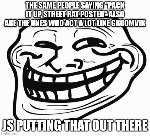 Trollface | THE SAME PEOPLE SAYING "PACK IT UP, STREET RAT POSTED" ALSO ARE THE ONES WHO ACT A LOT LIKE GROOMVIK; JS PUTTING THAT OUT THERE | image tagged in trollface | made w/ Imgflip meme maker