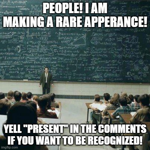 School | PEOPLE! I AM MAKING A RARE APPERANCE! YELL "PRESENT" IN THE COMMENTS IF YOU WANT TO BE RECOGNIZED! | image tagged in school | made w/ Imgflip meme maker