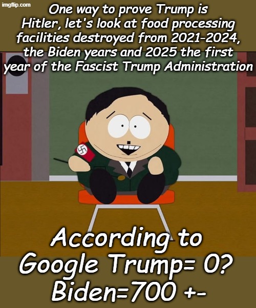 The Media Echo Chamber is all over the map- Attn: Libs this meme is for entertainment and enlightenment purposes only. | One way to prove Trump is Hitler, let's look at food processing facilities destroyed from 2021-2024, the Biden years and 2025 the first year of the Fascist Trump Administration; According to Google Trump= 0? Biden=700 +- | image tagged in eric cartman hitler | made w/ Imgflip meme maker