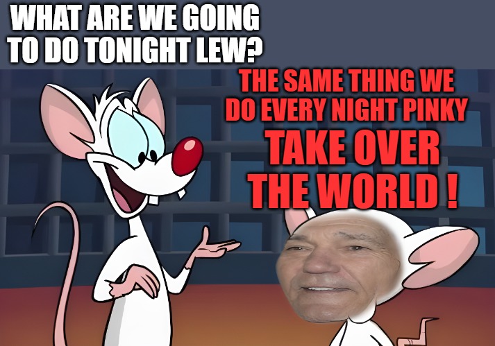 WHAT ARE WE GOING TO DO TONIGHT LEW? THE SAME THING WE DO EVERY NIGHT PINKY; TAKE OVER THE WORLD ! | made w/ Imgflip meme maker