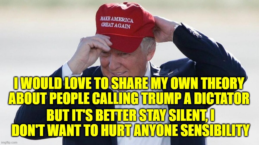 TRUMP FIXES HAT | I WOULD LOVE TO SHARE MY OWN THEORY ABOUT PEOPLE CALLING TRUMP A DICTATOR; BUT IT'S BETTER STAY SILENT, I DON'T WANT TO HURT ANYONE SENSIBILITY | image tagged in trump fixes hat | made w/ Imgflip meme maker