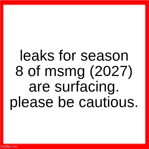 Red box | leaks for season 8 of msmg (2027) are surfacing. please be cautious. | image tagged in red box | made w/ Imgflip meme maker