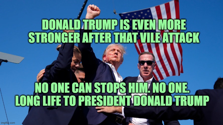 long life to him | DONALD TRUMP IS EVEN MORE STRONGER AFTER THAT VILE ATTACK; NO ONE CAN STOPS HIM. NO ONE. LONG LIFE TO PRESIDENT DONALD TRUMP | made w/ Imgflip meme maker