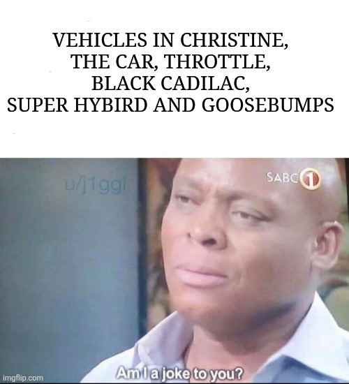 am I a joke to you | VEHICLES IN CHRISTINE, THE CAR, THROTTLE, BLACK CADILAC, SUPER HYBIRD AND GOOSEBUMPS | image tagged in am i a joke to you | made w/ Imgflip meme maker