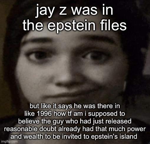 something’s fishy | jay z was in the epstein files; but like it says he was there in like 1996 how tf am i supposed to believe the guy who had just released reasonable doubt already had that much power and wealth to be invited to epstein’s island | image tagged in ellie | made w/ Imgflip meme maker