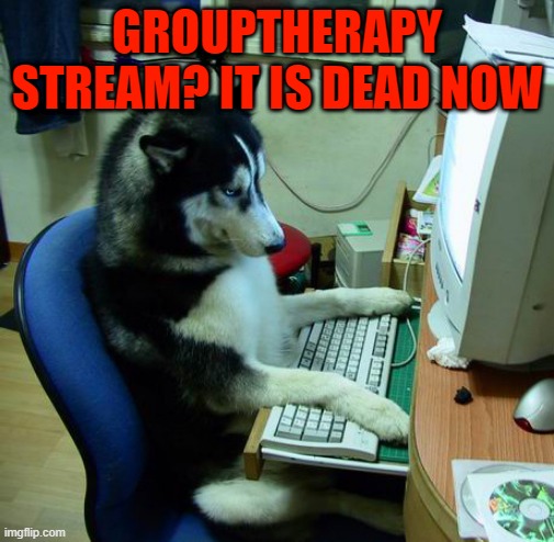 I Have No Idea What I Am Doing | GROUPTHERAPY STREAM? IT IS DEAD NOW | image tagged in memes,i have no idea what i am doing | made w/ Imgflip meme maker