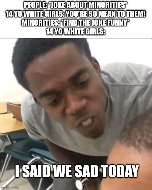The Truth | PEOPLE: *JOKE ABOUT MINORITIES*
14 YO WHITE GIRLS: YOU'RE SO MEAN TO THEM!
MINORITIES: *FIND THE JOKE FUNNY*
14 YO WHITE GIRLS:; I SAID WE SAD TODAY | image tagged in the truth about why racism exists | made w/ Imgflip meme maker