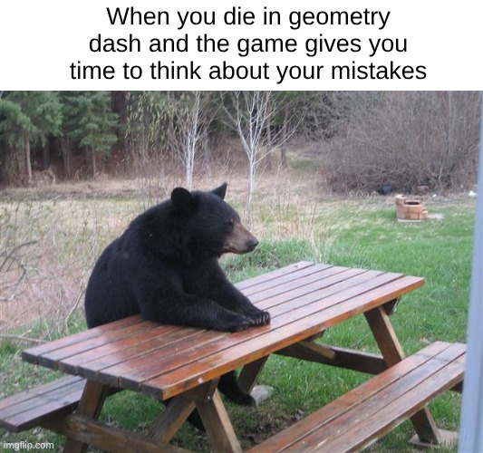 Wait and think | When you die in geometry dash and the game gives you time to think about your mistakes | image tagged in patient bear,geometry dash | made w/ Imgflip meme maker