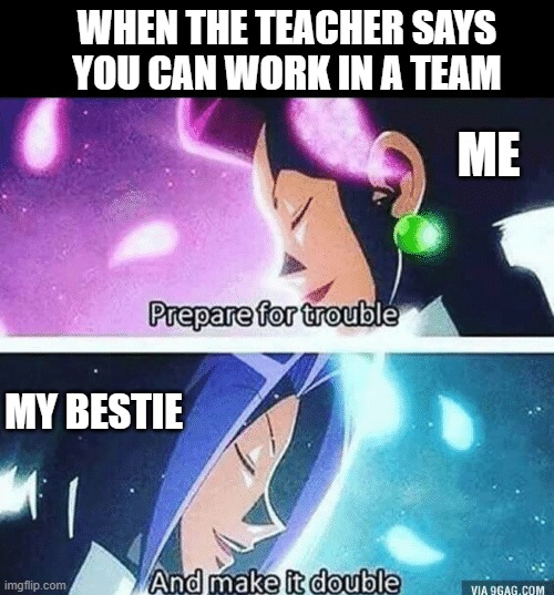 Live foootage of what happens | WHEN THE TEACHER SAYS
YOU CAN WORK IN A TEAM; ME; MY BESTIE | image tagged in prepare for trouble and make it double | made w/ Imgflip meme maker
