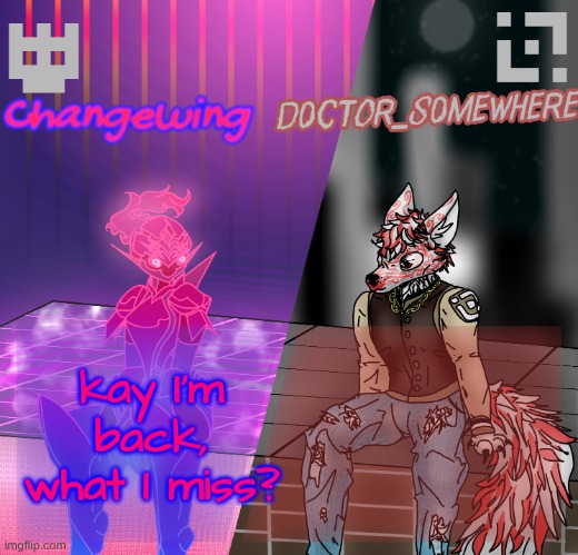 Changewing/D0ctor_S0mewhere shared template | kay I'm back, what I miss? | image tagged in changewing/d0ctor_s0mewhere shared template | made w/ Imgflip meme maker