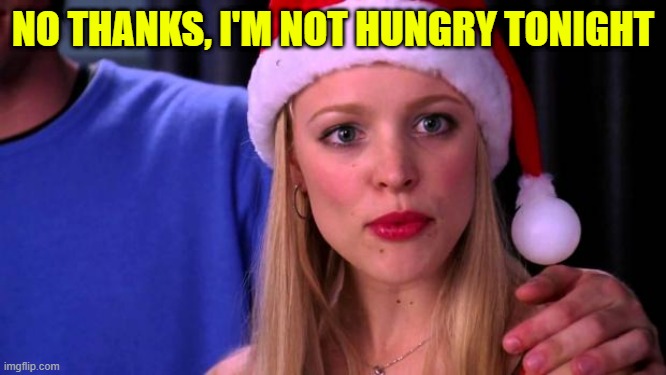 Stop Trying to Make Fetch Happen | NO THANKS, I'M NOT HUNGRY TONIGHT | image tagged in stop trying to make fetch happen | made w/ Imgflip meme maker