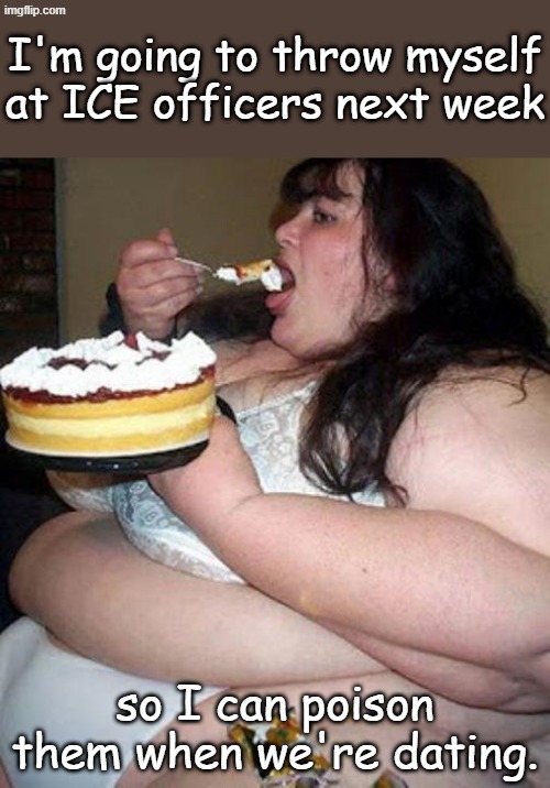 The Audacity of Dopes. He ain't gettin' none of this good stuff! | I'm going to throw myself at ICE officers next week; so I can poison them when we're dating. | image tagged in fat woman with cake | made w/ Imgflip meme maker