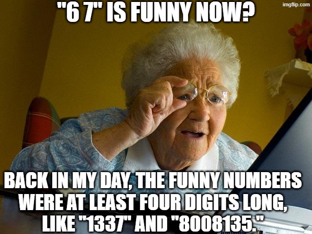 The Great Number Reset Starts Now! | "6 7" IS FUNNY NOW? BACK IN MY DAY, THE FUNNY NUMBERS
WERE AT LEAST FOUR DIGITS LONG,
LIKE "1337" AND "8008135." | image tagged in memes,grandma finds the internet,6 7,funny numbers,numbers | made w/ Imgflip meme maker