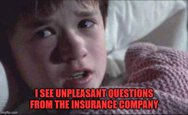 I See Dead People Meme | I SEE UNPLEASANT QUESTIONS FROM THE INSURANCE COMPANY | image tagged in memes,i see dead people | made w/ Imgflip meme maker