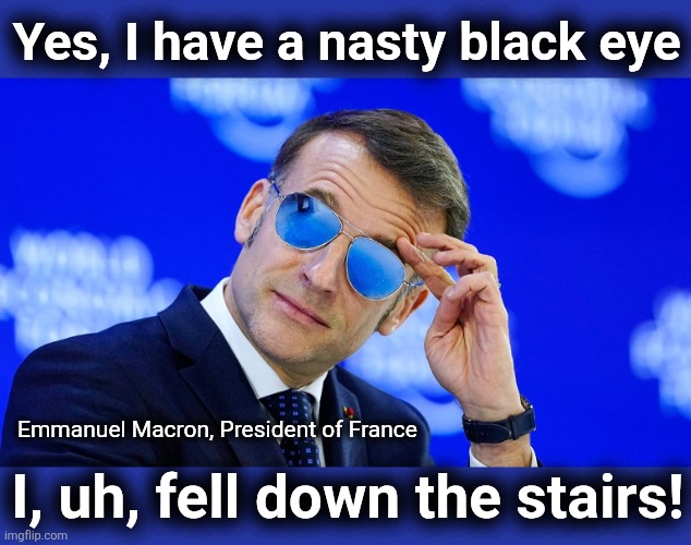 His "wife" beats him | Yes, I have a nasty black eye; Emmanuel Macron, President of France; I, uh, fell down the stairs! | image tagged in memes,emmanuel macron,france,black eye,wife,leftists | made w/ Imgflip meme maker