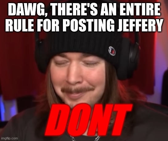 ishowjimmy | DAWG, THERE'S AN ENTIRE RULE FOR POSTING JEFFERY; DONT | image tagged in ishowjimmy | made w/ Imgflip meme maker