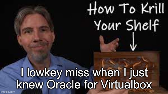 How to krill your shelf | I lowkey miss when I just knew Oracle for Virtualbox | image tagged in how to krill your shelf | made w/ Imgflip meme maker