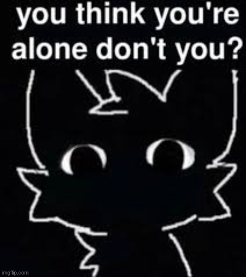 You think you're alone, don't you? | image tagged in you think you're alone don't you | made w/ Imgflip meme maker