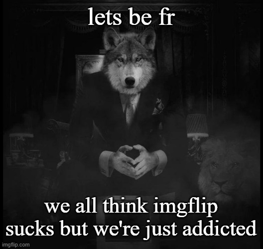 Wolf on a chair | lets be fr; we all think imgflip sucks but we're just addicted | image tagged in wolf on a chair | made w/ Imgflip meme maker
