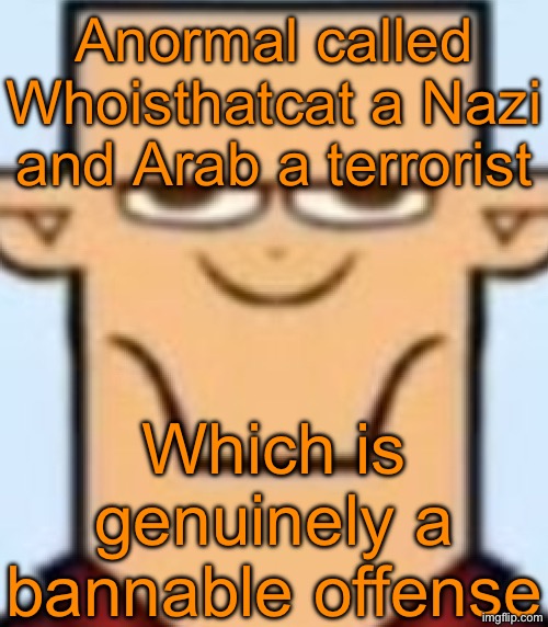 But ever since my mod got removed the moderation team has been absolutely useless | Anormal called Whoisthatcat a Nazi and Arab a terrorist; Which is genuinely a bannable offense | image tagged in sped tyler | made w/ Imgflip meme maker