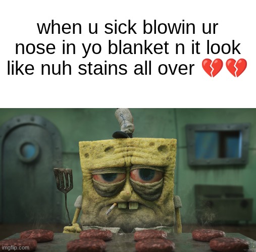 s | when u sick blowin ur nose in yo blanket n it look like nuh stains all over 💔💔 | image tagged in realistic tired spongebob | made w/ Imgflip meme maker