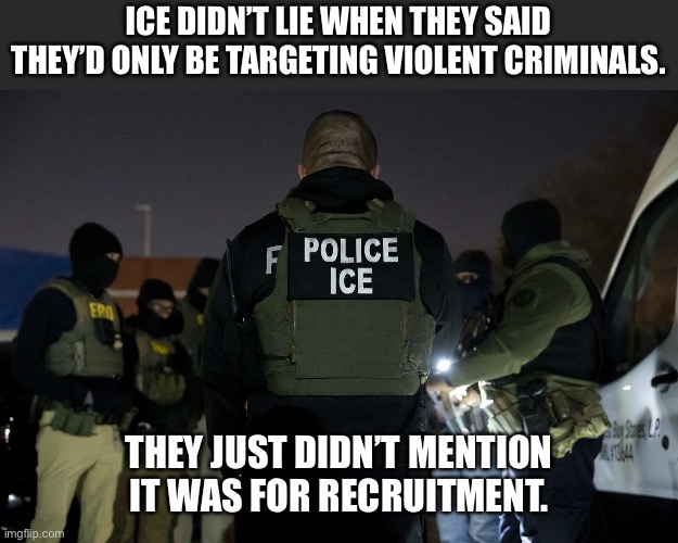 Abolish ICE | ICE DIDN’T LIE WHEN THEY SAID THEY’D ONLY BE TARGETING VIOLENT CRIMINALS. THEY JUST DIDN’T MENTION IT WAS FOR RECRUITMENT. | image tagged in ice,fascism,donald trump,criminals | made w/ Imgflip meme maker