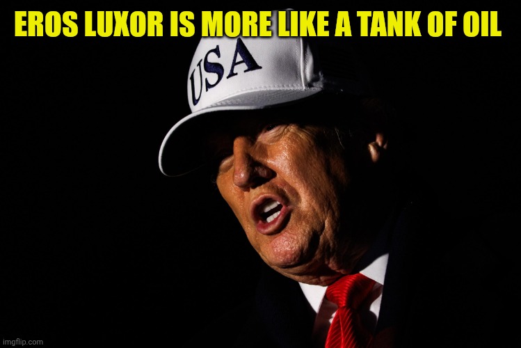 DONALD TRUMP USA HAT | EROS LUXOR IS MORE LIKE A TANK OF OIL | image tagged in donald trump usa hat | made w/ Imgflip meme maker