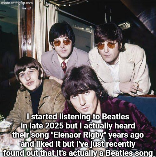 The Beatles | I started listening to Beatles in late 2025 but I actually heard their song "Elenaor Rigby" years ago and liked it but I've just recently found out that it's actually a Beatles song | image tagged in the beatles | made w/ Imgflip meme maker