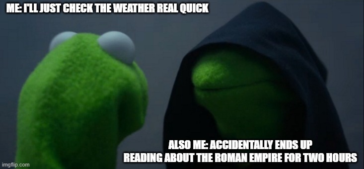Deep Dive | ME: I'LL JUST CHECK THE WEATHER REAL QUICK; ALSO ME: ACCIDENTALLY ENDS UP READING ABOUT THE ROMAN EMPIRE FOR TWO HOURS | image tagged in memes,evil kermit | made w/ Imgflip meme maker
