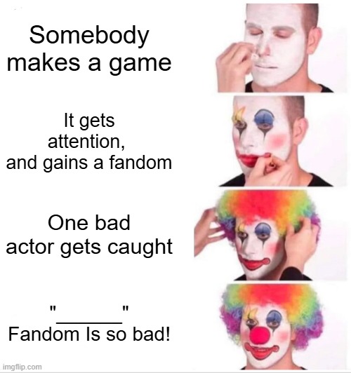 Clown Applying Makeup Meme | Somebody makes a game; It gets attention, 
and gains a fandom; One bad actor gets caught; "______" Fandom Is so bad! | image tagged in memes,clown applying makeup | made w/ Imgflip meme maker