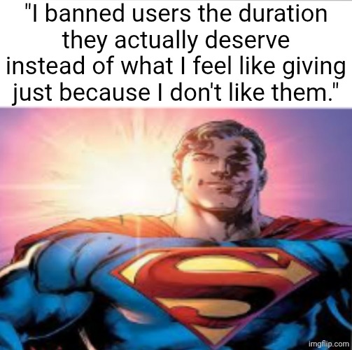 Earned | "I banned users the duration they actually deserve instead of what I feel like giving just because I don't like them." | image tagged in superman starman meme | made w/ Imgflip meme maker