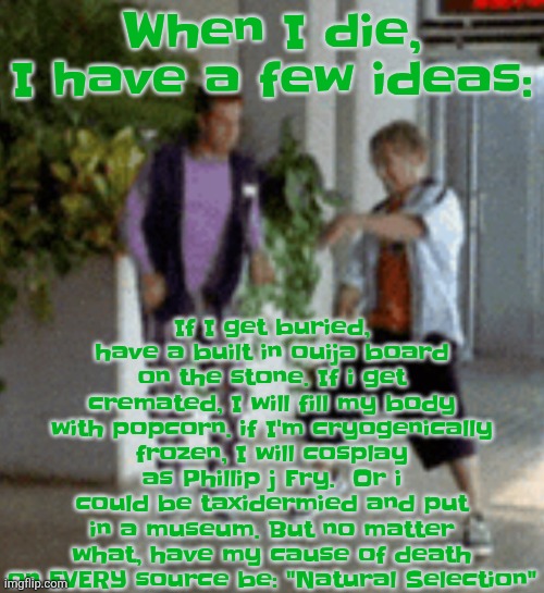 Breaking it down | If I get buried, have a built in ouija board on the stone. If i get cremated, I will fill my body with popcorn. if I'm cryogenically frozen, I will cosplay as Phillip j Fry.  Or i could be taxidermied and put in a museum. But no matter what, have my cause of death on EVERY source be: "Natural Selection"; When I die, I have a few ideas: | image tagged in breaking it down | made w/ Imgflip meme maker