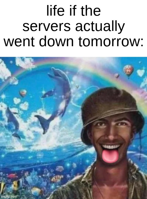 s | life if the servers actually went down tomorrow: | image tagged in freaky 1000 yard symphony | made w/ Imgflip meme maker
