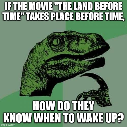Philosoraptor | IF THE MOVIE "THE LAND BEFORE TIME" TAKES PLACE BEFORE TIME, HOW DO THEY KNOW WHEN TO WAKE UP? | image tagged in memes,philosoraptor | made w/ Imgflip meme maker