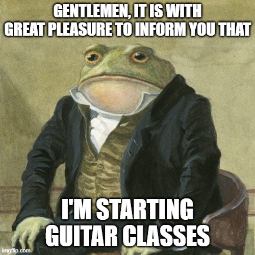 maybe i form a band in the future | GENTLEMEN, IT IS WITH GREAT PLEASURE TO INFORM YOU THAT; I'M STARTING GUITAR CLASSES | image tagged in gentlemen it is with great pleasure to inform you that,metal,guitar,class,bands,memes | made w/ Imgflip meme maker