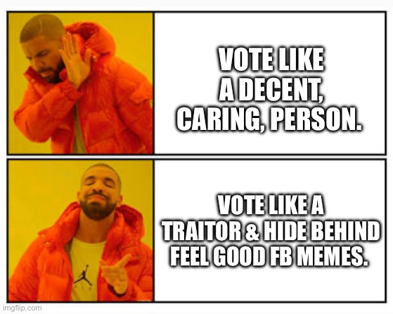 The Republican way | VOTE LIKE A DECENT, CARING, PERSON. VOTE LIKE A TRAITOR & HIDE BEHIND FEEL GOOD FB MEMES. | image tagged in no - yes | made w/ Imgflip meme maker
