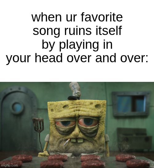 s | when ur favorite song ruins itself by playing in your head over and over: | image tagged in realistic tired spongebob | made w/ Imgflip meme maker
