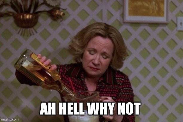 Kitty Drinkgin that 70s show | AH HELL WHY NOT | image tagged in kitty drinkgin that 70s show | made w/ Imgflip meme maker