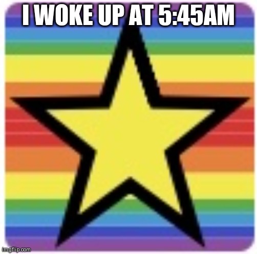 Imgflip 60,000 points icon | I WOKE UP AT 5:45AM | image tagged in imgflip 60 000 points icon | made w/ Imgflip meme maker
