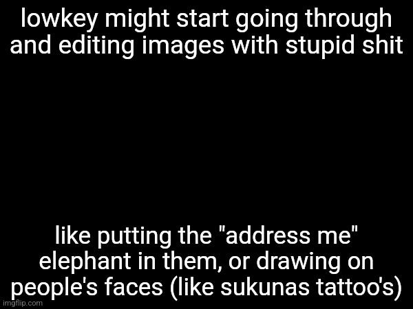 lowkey might start going through and editing images with stupid shit; like putting the "address me" elephant in them, or drawing on people's faces (like sukunas tattoo's) | made w/ Imgflip meme maker