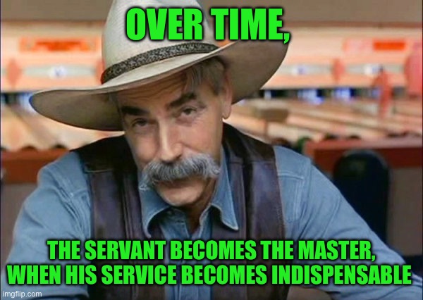 Sam Elliott special kind of stupid | OVER TIME, THE SERVANT BECOMES THE MASTER, WHEN HIS SERVICE BECOMES INDISPENSABLE | image tagged in sam elliott special kind of stupid | made w/ Imgflip meme maker