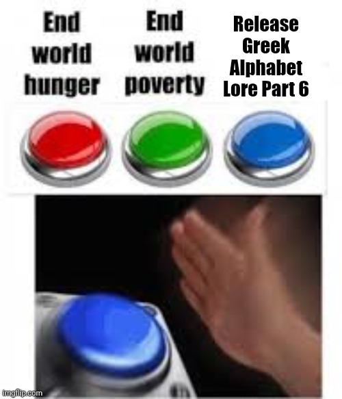 GAL meme I made Before part 6 was released | Release Greek Alphabet Lore Part 6 | image tagged in end world hunger end world poverty,greek alphabet lore | made w/ Imgflip meme maker