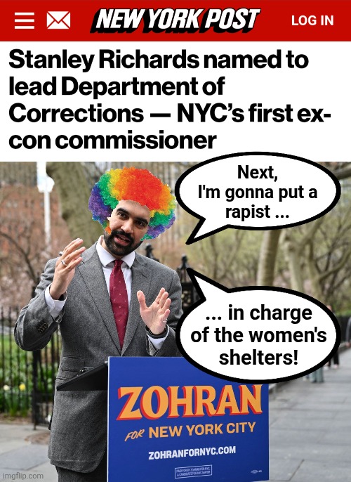 Clown Mamdani | Next,
I'm gonna put a
rapist ... ... in charge
of the women's
shelters! | image tagged in memes,new york city,democrats,clown,socialism,insanity | made w/ Imgflip meme maker