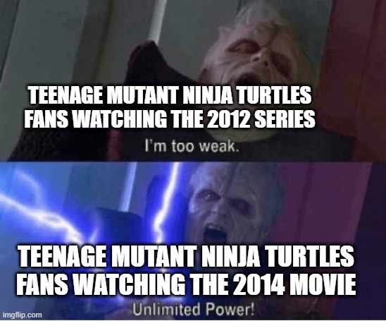 I like Teenage Mutant Ninja Turtles | TEENAGE MUTANT NINJA TURTLES FANS WATCHING THE 2012 SERIES; TEENAGE MUTANT NINJA TURTLES FANS WATCHING THE 2014 MOVIE | image tagged in too weak unlimited power,memes,funny,teenage mutant ninja turtles,tmnt,nickelodeon | made w/ Imgflip meme maker
