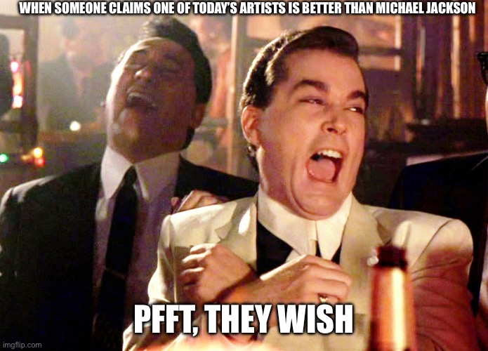 No one will top Michael Jackson | WHEN SOMEONE CLAIMS ONE OF TODAY’S ARTISTS IS BETTER THAN MICHAEL JACKSON; PFFT, THEY WISH | image tagged in memes,good fellas hilarious | made w/ Imgflip meme maker