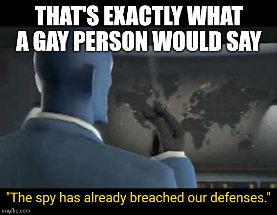 The spy has already breached our defenses | THAT'S EXACTLY WHAT A GAY PERSON WOULD SAY | image tagged in the spy has already breached our defenses | made w/ Imgflip meme maker