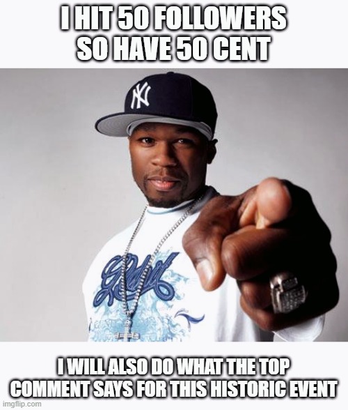 I don't care if you upvote this but 50 mighty thanks to you anyway | I HIT 50 FOLLOWERS
SO HAVE 50 CENT; I WILL ALSO DO WHAT THE TOP COMMENT SAYS FOR THIS HISTORIC EVENT | image tagged in 50 cent,imgflip users,followers,thank you,milestone,huge | made w/ Imgflip meme maker