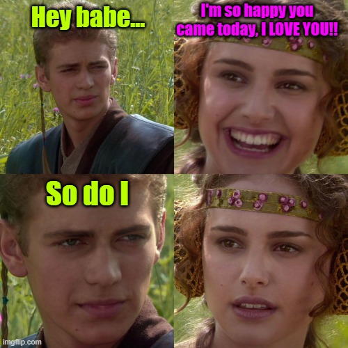 Just reminding her who's most important to me | I'm so happy you came today, I LOVE YOU!! Hey babe... So do I | image tagged in anakin padme 4 panel,men and women,dating,i love you,selfishness | made w/ Imgflip meme maker