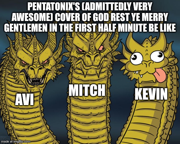 Three-headed Dragon | PENTATONIX'S (ADMITTEDLY VERY AWESOME) COVER OF GOD REST YE MERRY GENTLEMEN IN THE FIRST HALF MINUTE BE LIKE; MITCH; KEVIN; AVI | image tagged in three-headed dragon | made w/ Imgflip meme maker